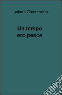 Un tempo ero pesce libro di Cammaroto Luciano