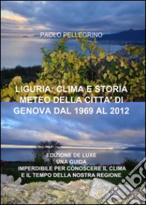 Liguria: clima e storia meteo della città di Genova dal 1969 al 2012 libro di Pellegrino Paolo