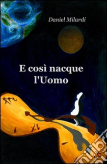 E così nacque l'uomo libro di Milardi Daniel