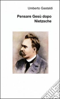 Pensare Gesù dopo Nietzsche libro di Gastaldi Umberto