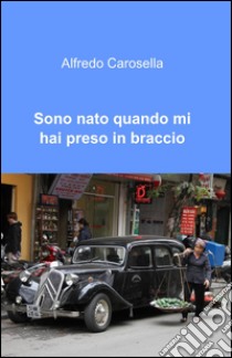 Sono nato quando mi hai preso in braccio libro di Carosella Alfredo