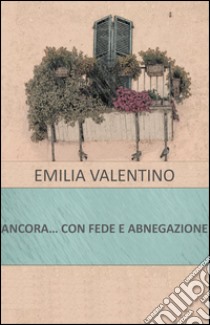 Ancora... con fede e abnegazione libro di Valentino Emilio