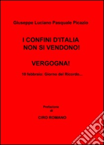 I confini d'Italia non si vendono! Vergogna! libro di Picazio Giuseppe L.