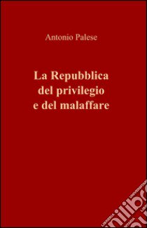 La Repubblica del privilegio e del malaffare libro di Palese Antonio