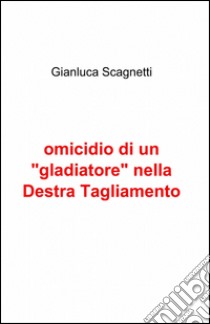 Omicidio di un «gladiatore» nella Destra Tagliamento libro di Scagnetti Gianluca