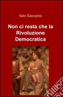 Non ci resta che la rivoluzione democratica libro di Saccares Italo