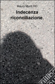 Indecenza riconciliazione. libro di Monti HO Mauro