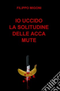 Io uccido la solitudine delle acca mute libro di Migoni Filippo