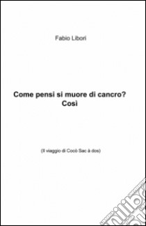 Come pensi si muore di cancro? Così libro di Libori Fabio