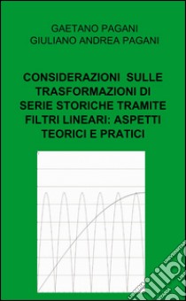 Considerazioni sviluppate sulle trasformazioni di serie storiche tramite filtri lineari: aspetti teorici e pratici libro di Pagani Gaetano; Pagani G. Andrea