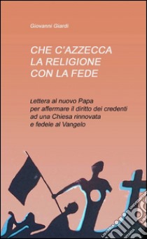 Che c'azzecca la religione con la fede? libro di Giardi Giovanni