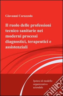 Il ruolo delle professioni tecnico sanitarie nei moderni processi diagnostici, terapeutici e assistenziali libro di Coruzzolo Giovanni