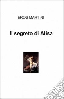 Il segreto di Alisa libro di Martini Eros