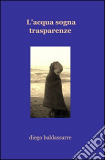 L'acqua sogna trasparenze libro di Baldassarre Diego