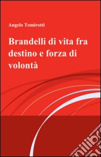 Brandelli di vita fra destino e forza di volontà libro di Tomirotti Angelo