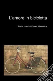 L'amore in bicicletta libro di Mazzetta Flores