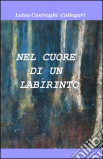 Nel cuore di un labirinto libro di Casiraghi Callegari Luisa