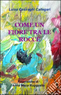 Come un fiore tra le rocce libro di Casiraghi Callegari Luisa