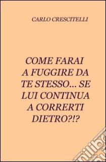 Come farai a fuggire da te stesso... se lui continua a correrti dietro?!? libro di Crescitelli Carlo