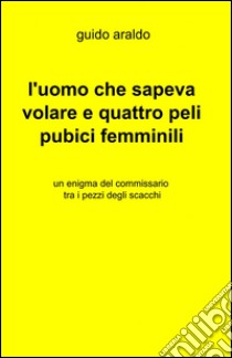 L'uomo che sapeva volare e quattro peli pubici femminili libro di Araldo Guido