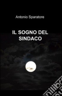 Il sogno del sindaco libro di Sparatore Antonio