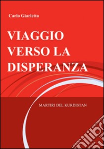 Viaggio verso la disperanza. Martiri del Kurdistan libro di Giarletta Carlo