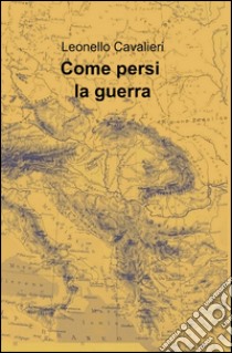 Come persi la guerra libro di Cavalieri Leonello