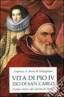 Vita di Pio IV zio di san Carlo. Il papa «laico» del concilio di Trento libro di Rossi Di Marignano Federico