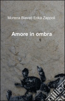 Amore in ombra libro di Biavati Morena E.; Zappoli Erika