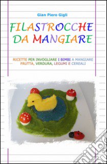 Filastrocche da mangiare. Ricette per invogliare i bimbi a mangiare frutta, verdura, legumi e cereali libro di Gigli G. Piero