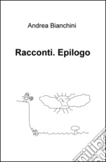 Racconti. Epilogo libro di Bianchini Andrea