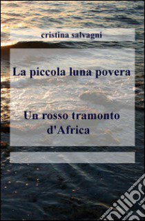 La piccola luna povera-Un rosso tramonto d'Africa libro di Salvagni Cristina