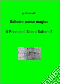 Saliceto paese magico. Il priorato di Sion a Saliceto? libro di Araldo Guido