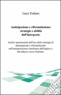 Anticipazione e riformulazione. Strategie e abilità dell'interprete libro di Todaro Luca