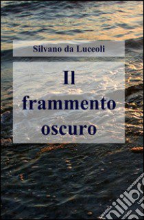 Il frammento oscuro libro di Da Luceoli Silvano