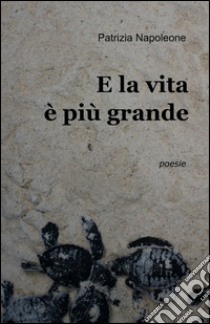 E la vita è più grande libro di Napoleone Patrizia