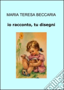 Io racconto, tu disegni libro di Beccaria Maria Teresa