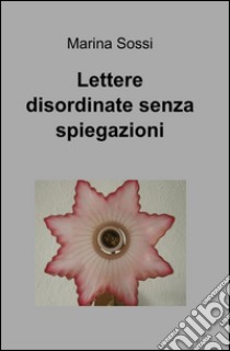 Lettere disordinate senza spiegazioni libro di Sossi Marina