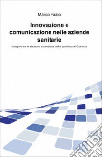 Innovazione e comunicazione nelle aziende sanitarie libro di Fazio Marco