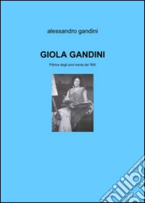 Giola Gandini.Pittrice degli anni Trenta del '900 libro di Gandini Alessandro