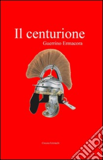 Il centurione libro di Ermacora Guerrino