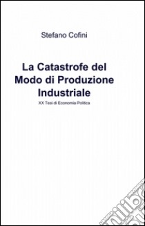 La catastrofe del modo di produzione industriale libro di Cofini Stefano