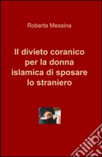 Il divieto coranico per la donna islamica di sposare lo straniero libro di Messina Roberta