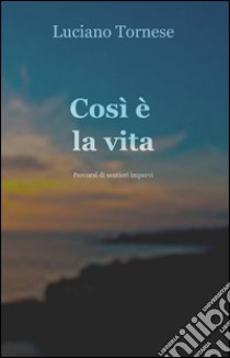 Così è la vita. Percorsi di sentieri impervi libro di Tornese Luciano