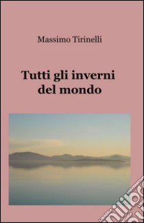 Tutti gli inverni del mondo libro di Tirinelli Massimo