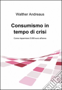 Consumismo in tempo di crisi libro di Andreaus Walther