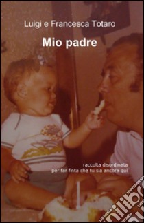 Mio padre libro di Totaro Luigi; Totaro Francesca