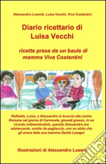 Diario ricettario di Luisa Vecchi. Ricette prese da un baule di mamma Viva Costantini libro di Lusenti Alessandro; Vecchi Luisa; Costantini Viva