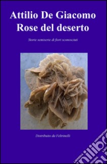 Rose del deserto. Storie semiserie di fiori sconosciuti libro di De Giacomo Attilio