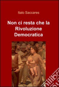 Non ci resta che la rivoluzione democratica libro di Saccares Italo